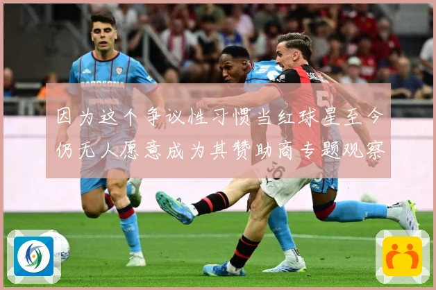 因为这个争议性习惯当红球星至今仍无人愿意成为其赞助商专题观察：最新赛事动态与深度分析