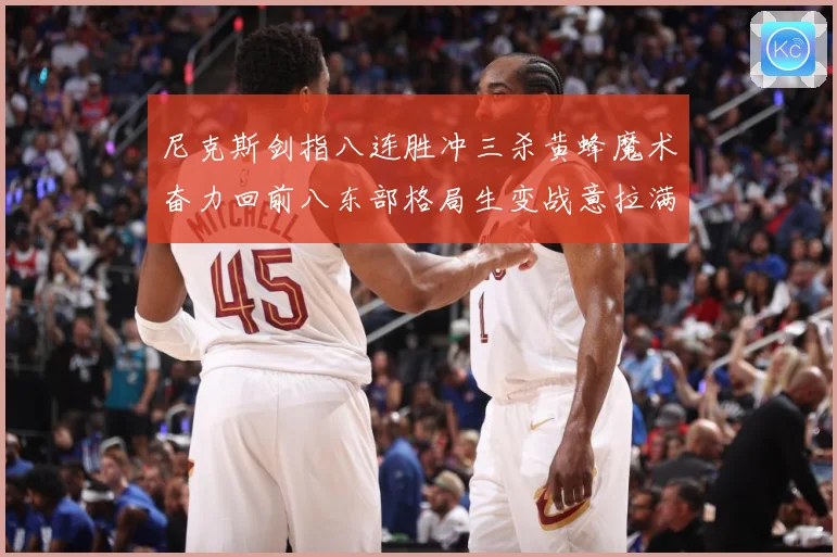 尼克斯剑指八连胜冲三杀黄蜂魔术奋力回前八东部格局生变战意拉满专题观察：最新赛事动态与深度分析