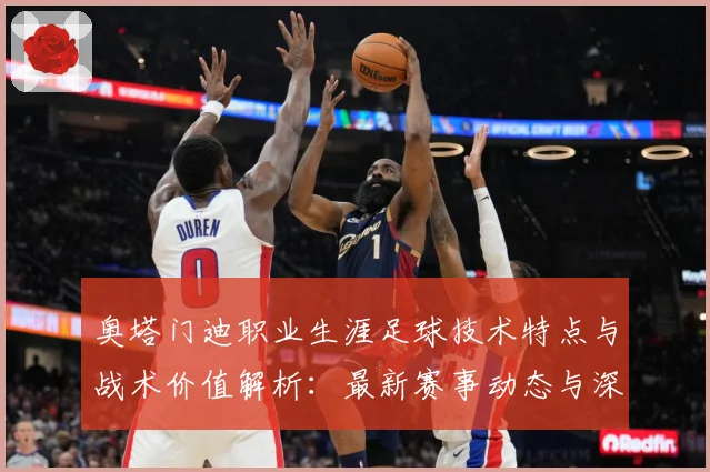 奥塔门迪职业生涯足球技术特点与战术价值解析：最新赛事动态与深度分析