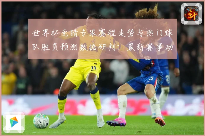 世界杯竞猜专家赛程走势与热门球队胜负预测数据研判：最新赛事动态与深度分析