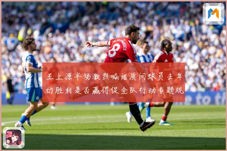 王上源半场激烈喊话质问球员去年的胜利是否赢得促全队行动专题观察：最新赛事动态与深度分析