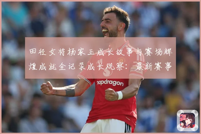 田径女将杨家玉成长故事与赛场辉煌成就全记录成长观察：最新赛事动态与深度分析