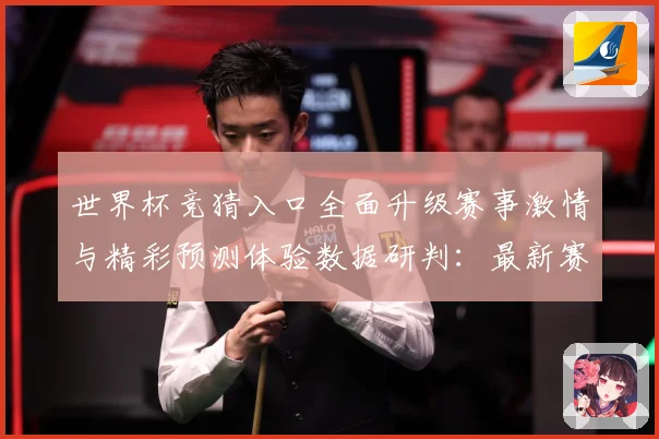 世界杯竞猜入口全面升级赛事激情与精彩预测体验数据研判：最新赛事动态与深度分析
