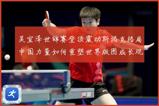 吴宜泽世锦赛登顶震动斯诺克格局中国力量如何重塑世界版图成长观察：最新赛事动态与深度分析