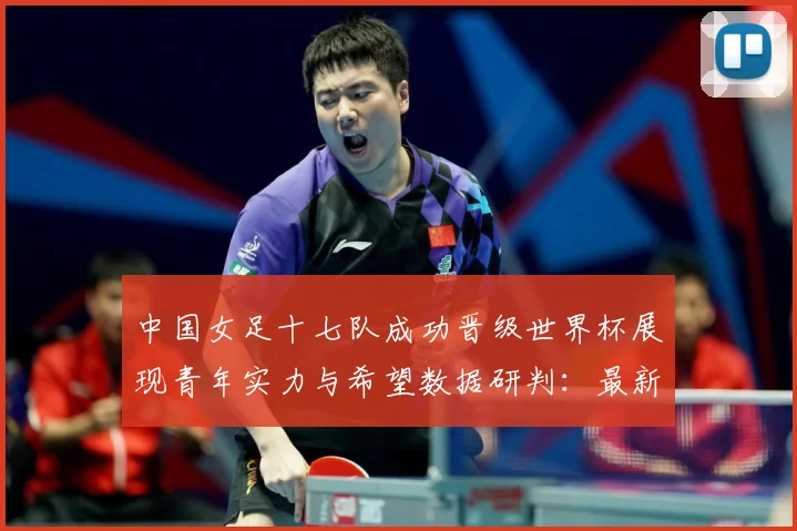 中国女足十七队成功晋级世界杯展现青年实力与希望数据研判：最新赛事动态与深度分析