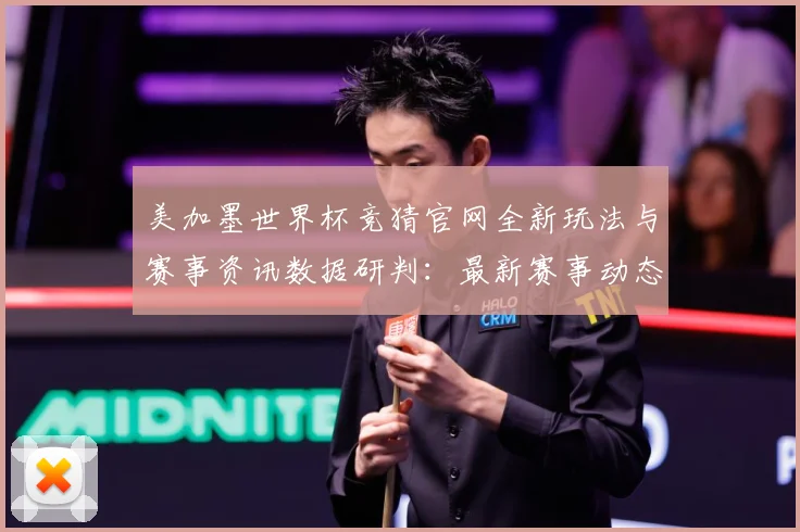 美加墨世界杯竞猜官网全新玩法与赛事资讯数据研判：最新赛事动态与深度分析