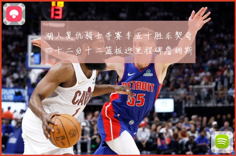 湖人复仇骑士夺赛季五十胜东契奇四十二分十二篮板迎里程碑詹姆斯赛场复盘：最新赛事动态与深度分析