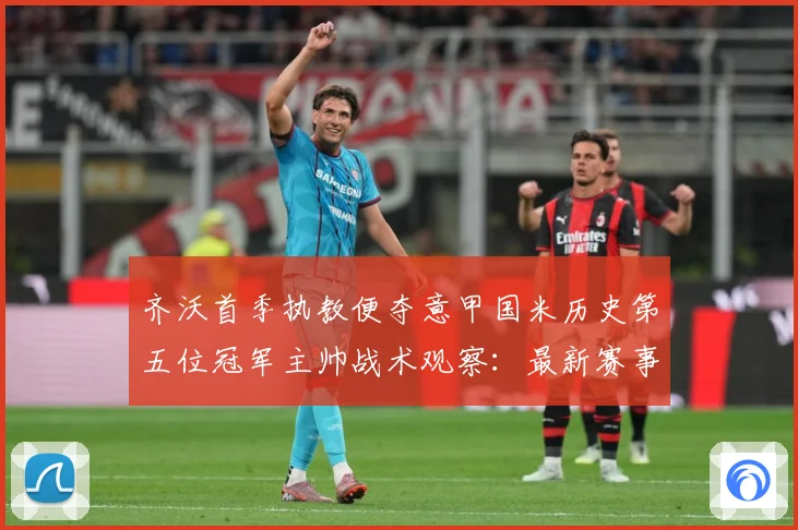 齐沃首季执教便夺意甲国米历史第五位冠军主帅战术观察：最新赛事动态与深度分析