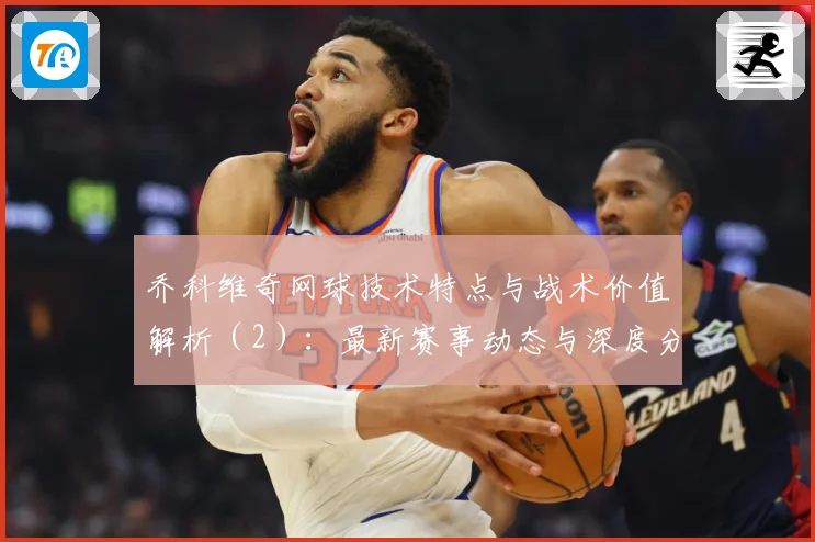 乔科维奇网球技术特点与战术价值解析（2）：最新赛事动态与深度分析