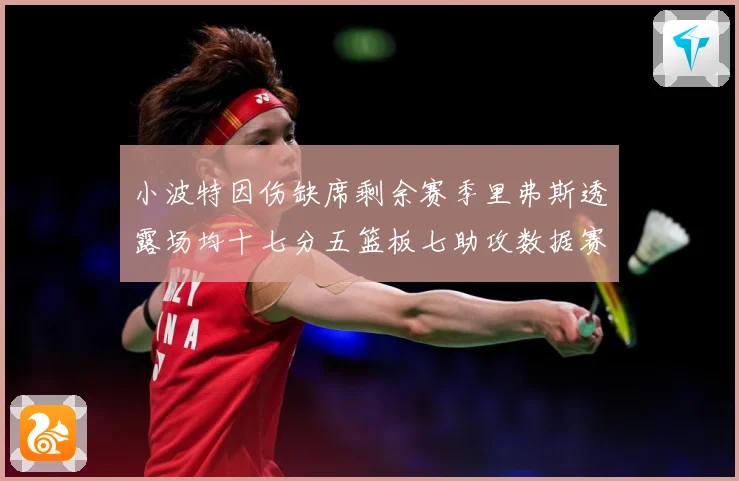 小波特因伤缺席剩余赛季里弗斯透露场均十七分五篮板七助攻数据赛场复盘：最新赛事动态与深度分析