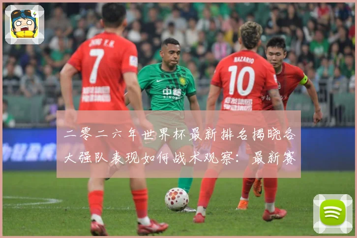 二零二六年世界杯最新排名揭晓各大强队表现如何战术观察：最新赛事动态与深度分析
