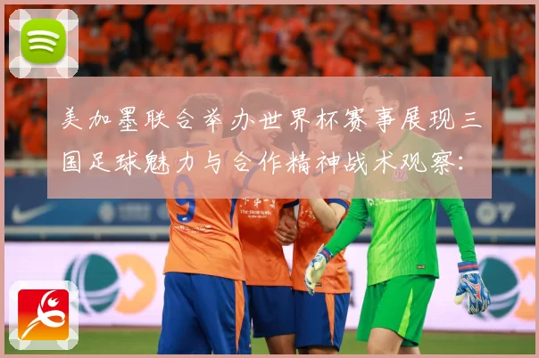 美加墨联合举办世界杯赛事展现三国足球魅力与合作精神战术观察：最新赛事动态与深度分析