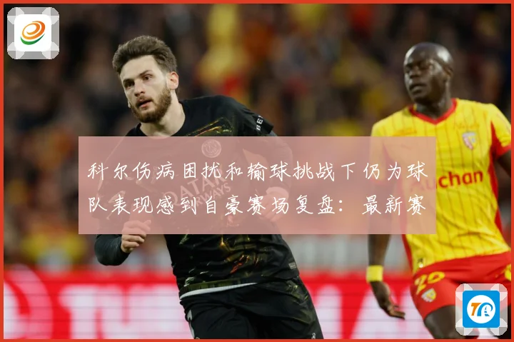 科尔伤病困扰和输球挑战下仍为球队表现感到自豪赛场复盘：最新赛事动态与深度分析