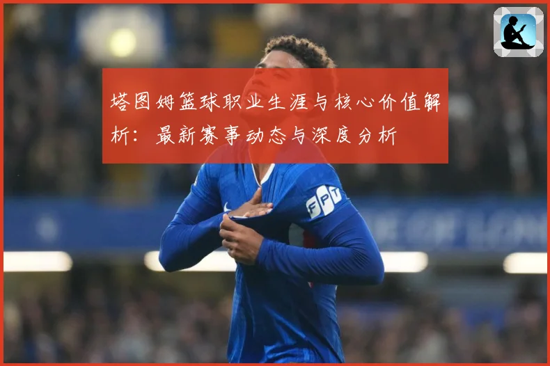 塔图姆篮球职业生涯与核心价值解析：最新赛事动态与深度分析