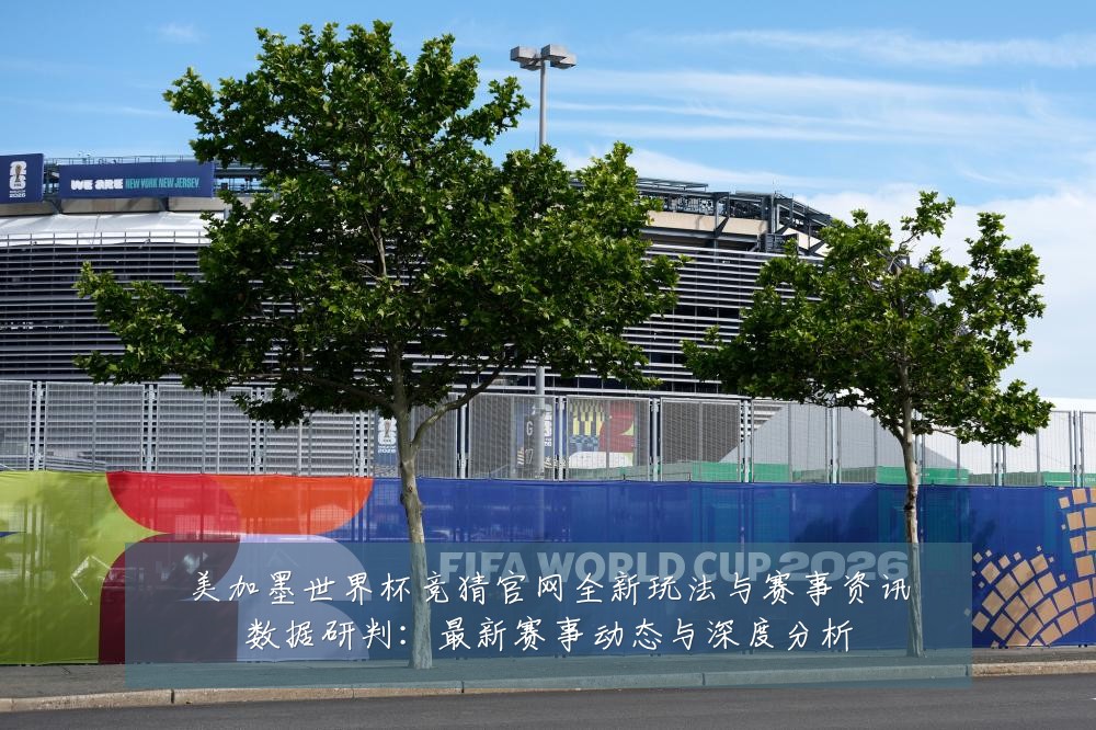 美加墨世界杯竞猜官网全新玩法与赛事资讯数据研判:最新赛事动态与深度分析
