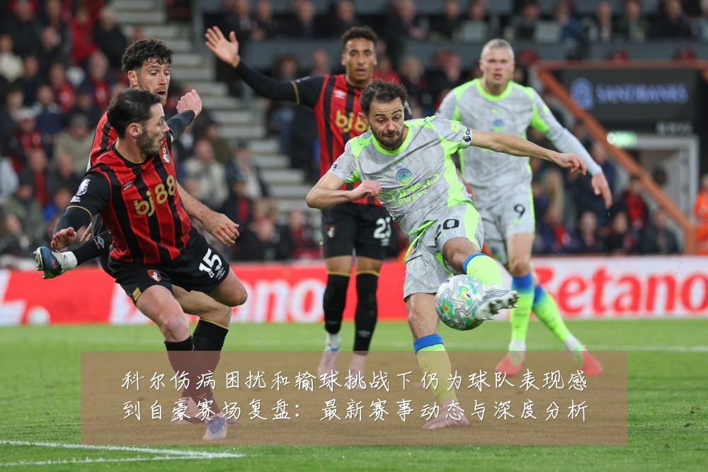 科尔伤病困扰和输球挑战下仍为球队表现感到自豪赛场复盘:最新赛事动态与深度分析