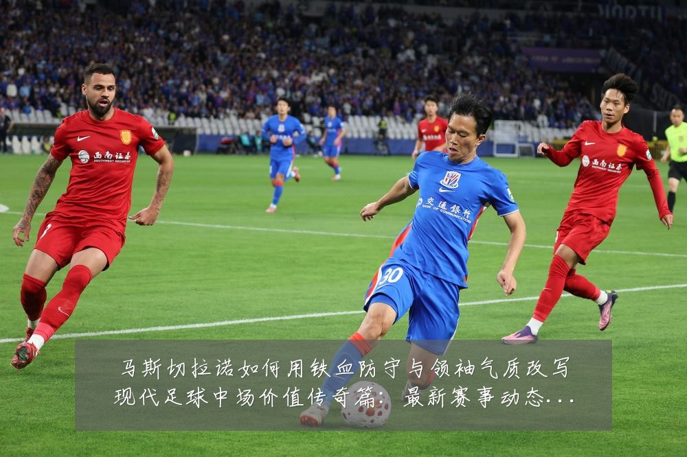 马斯切拉诺如何用铁血防守与领袖气质改写现代足球中场价值传奇篇:最新赛事动态与深度分析