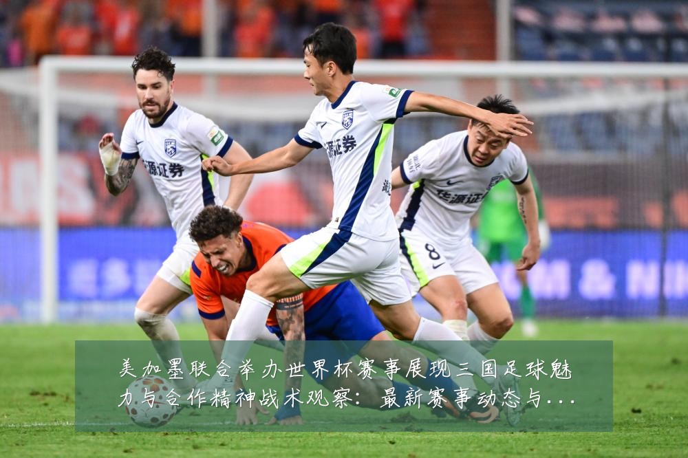 美加墨联合举办世界杯赛事展现三国足球魅力与合作精神战术观察:最新赛事动态与深度分析