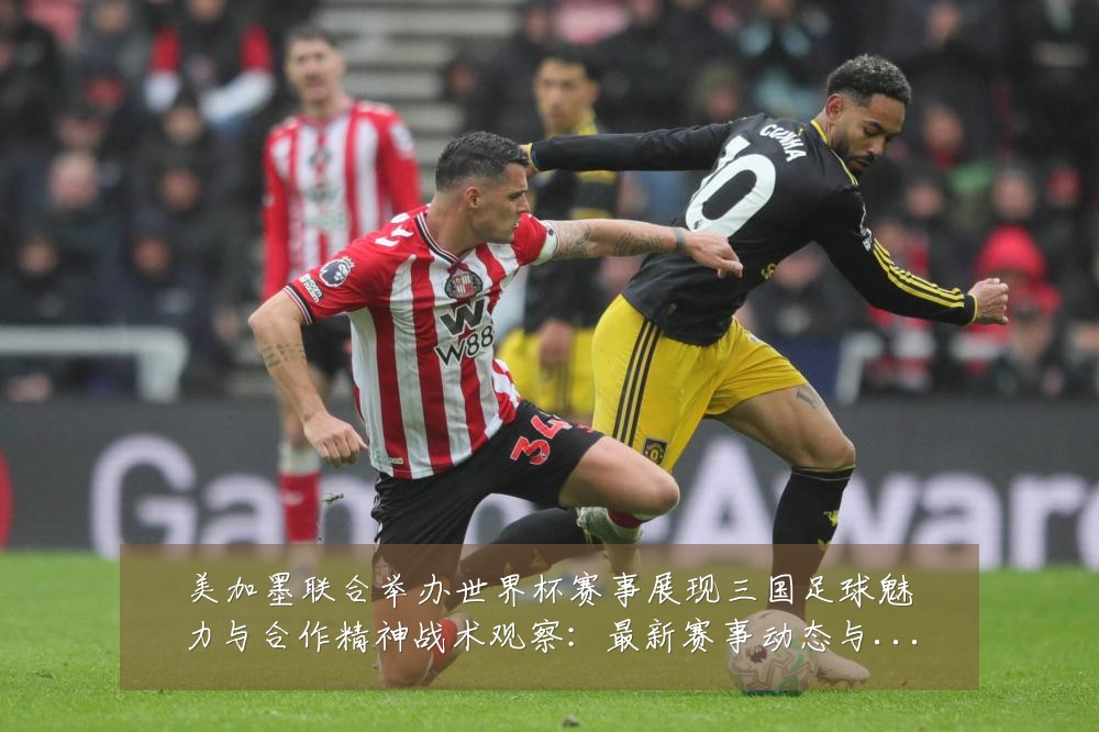 美加墨联合举办世界杯赛事展现三国足球魅力与合作精神战术观察:最新赛事动态与深度分析