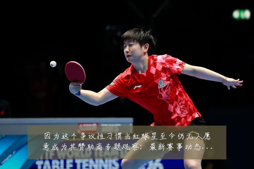 因为这个争议性习惯当红球星至今仍无人愿意成为其赞助商专题观察:最新赛事动态与深度分析