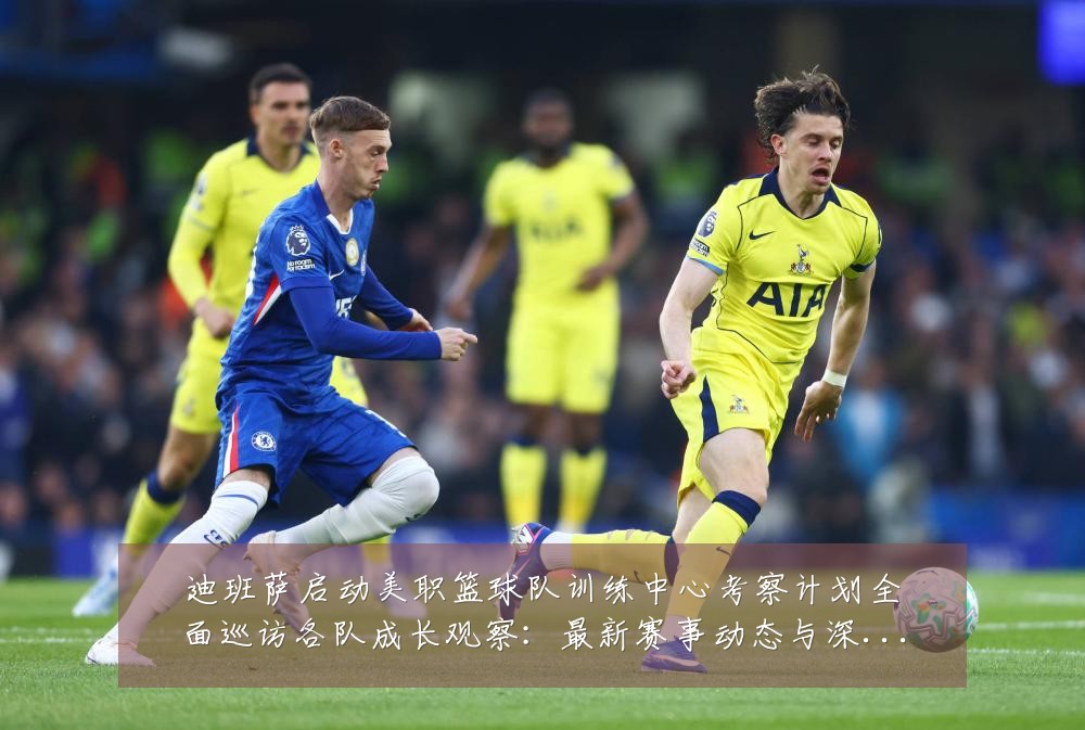 迪班萨启动美职篮球队训练中心考察计划全面巡访各队成长观察:最新赛事动态与深度分析