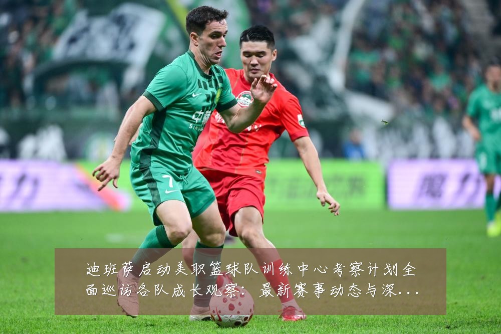 迪班萨启动美职篮球队训练中心考察计划全面巡访各队成长观察:最新赛事动态与深度分析