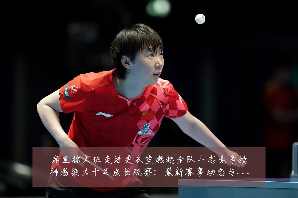 库里称文班走进更衣室燃起全队斗志竞争精神感染力十足成长观察：最新赛事动态与深度分析
