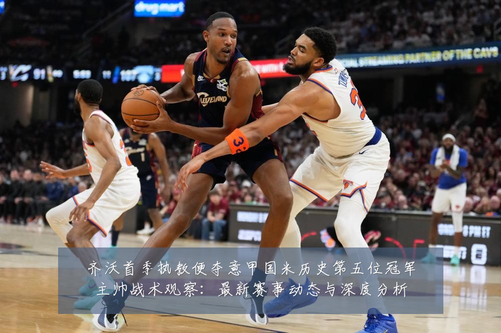 齐沃首季执教便夺意甲国米历史第五位冠军主帅战术观察:最新赛事动态与深度分析