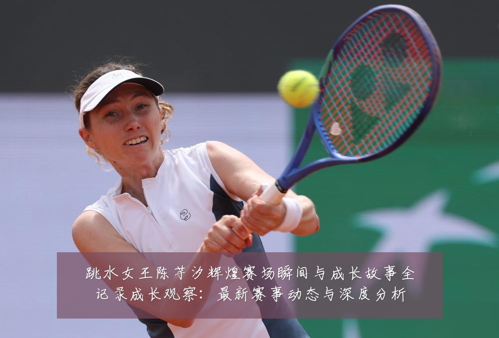 跳水女王陈芋汐辉煌赛场瞬间与成长故事全记录成长观察:最新赛事动态与深度分析