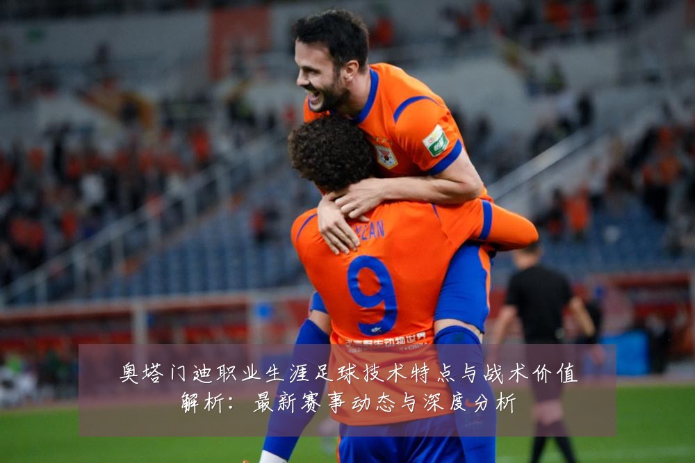 奥塔门迪职业生涯足球技术特点与战术价值解析:最新赛事动态与深度分析