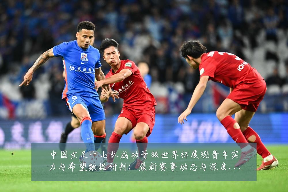 中国女足十七队成功晋级世界杯展现青年实力与希望数据研判:最新赛事动态与深度分析
