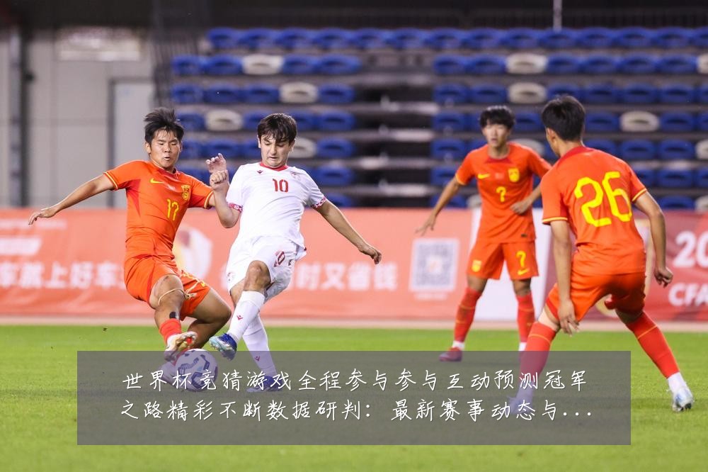 世界杯竞猜游戏全程参与参与互动预测冠军之路精彩不断数据研判:最新赛事动态与深度分析