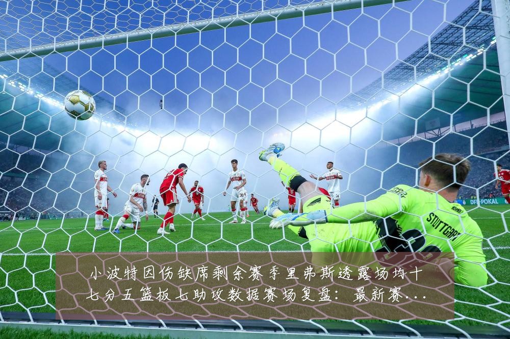 小波特因伤缺席剩余赛季里弗斯透露场均十七分五篮板七助攻数据赛场复盘:最新赛事动态与深度分析